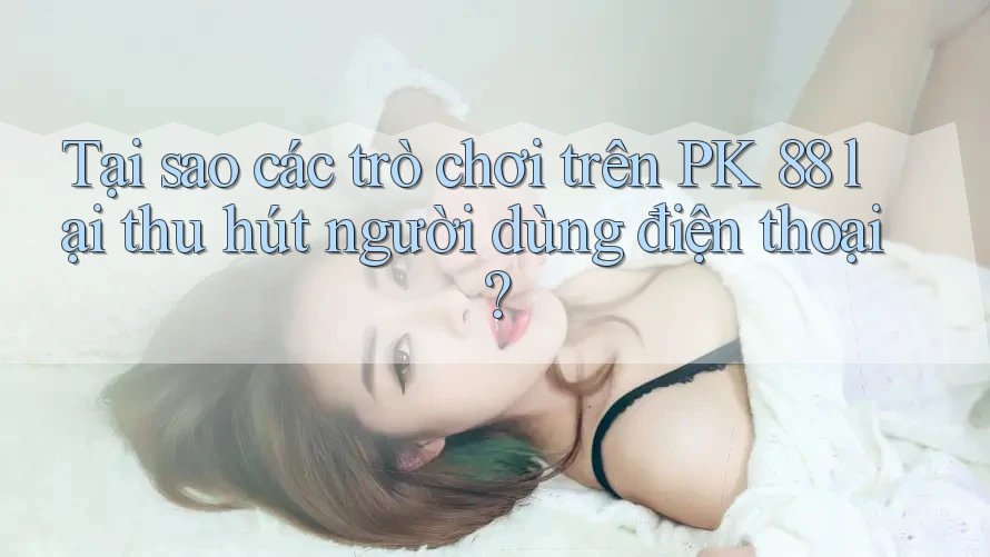 Tại sao các trò chơi trên PK 88 lại thu hút người dùng điện thoại?