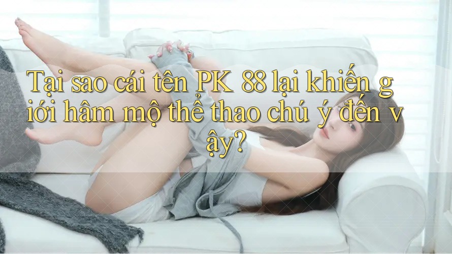 Tại sao cái tên PK 88 lại khiến giới hâm mộ thể thao chú ý đến vậy?