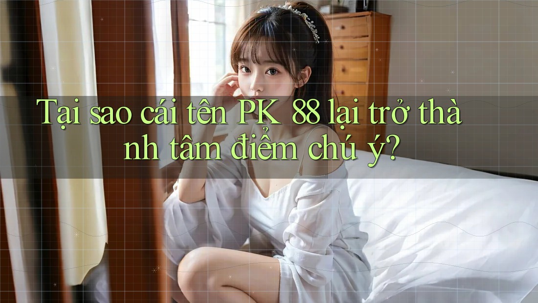 Tại sao cái tên PK 88 lại trở thành tâm điểm chú ý?