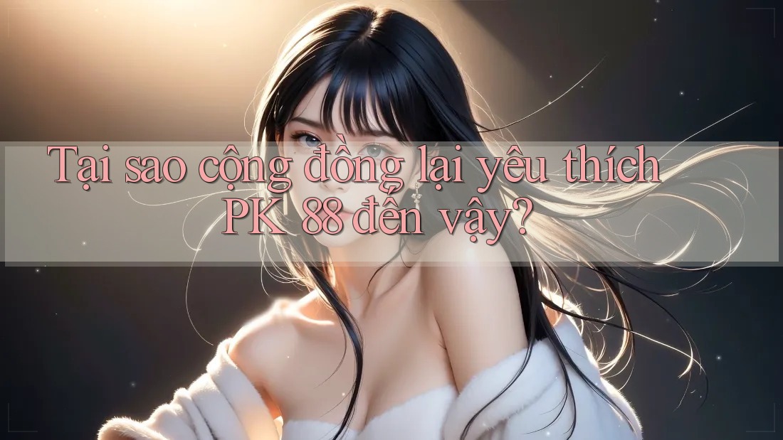 Tại sao cộng đồng lại yêu thích PK 88 đến vậy?