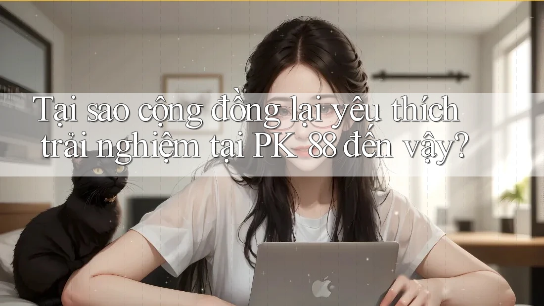 Tại sao cộng đồng lại yêu thích trải nghiệm tại PK 88 đến vậy?