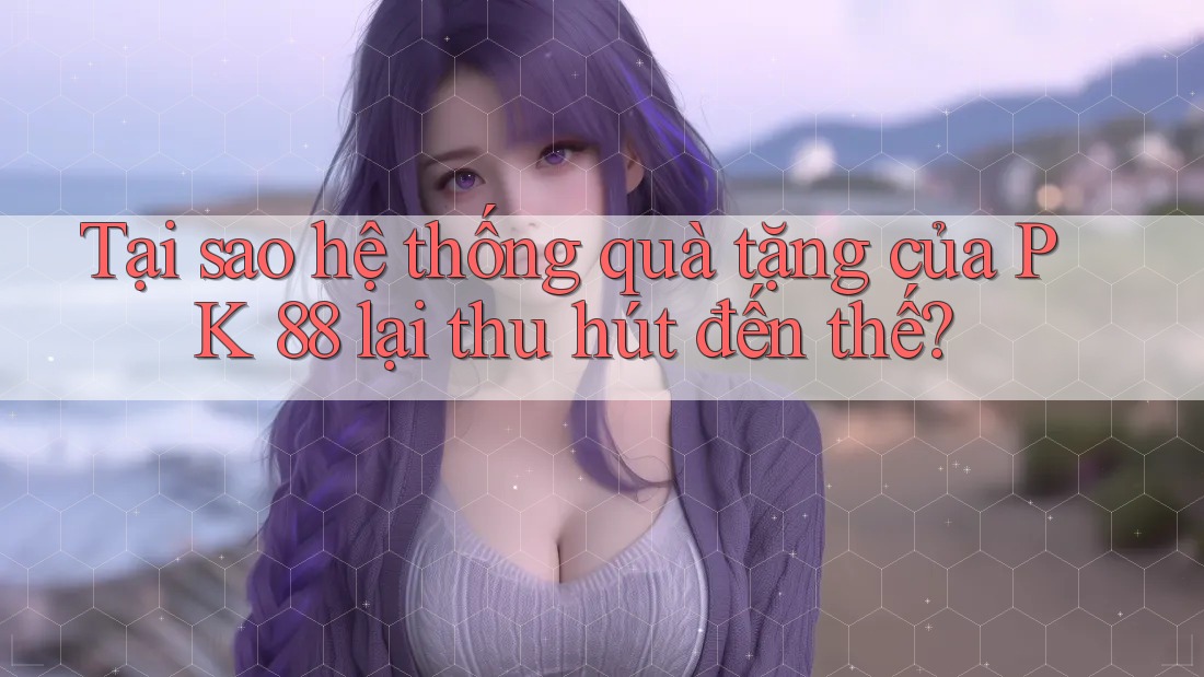 Tại sao hệ thống quà tặng của PK 88 lại thu hút đến thế?