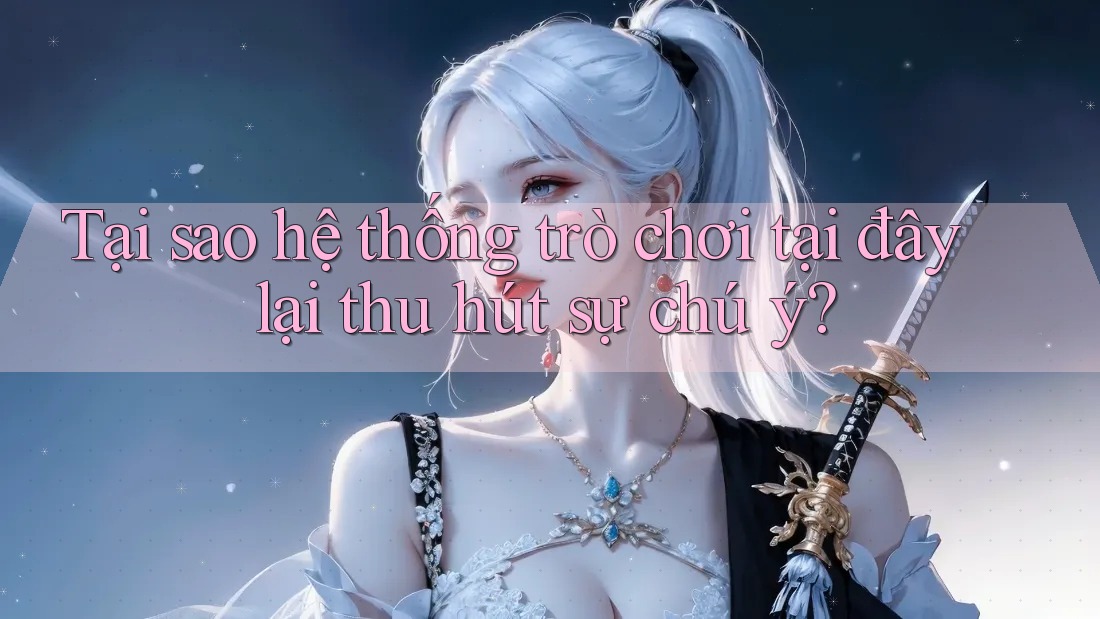 Tại sao hệ thống trò chơi tại đây lại thu hút sự chú ý?