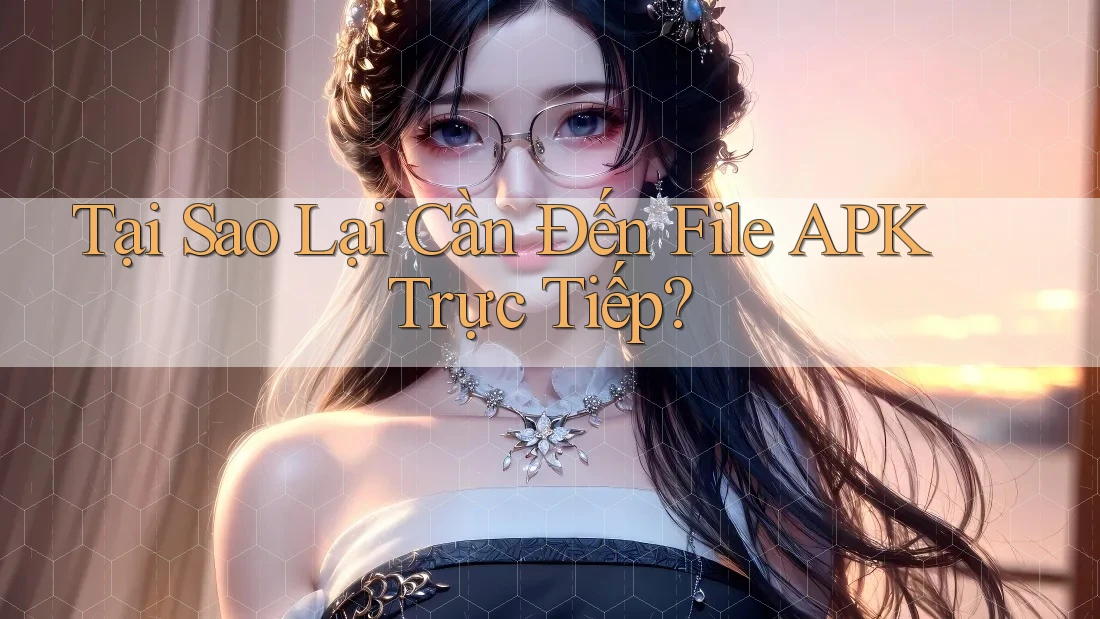 Tại Sao Lại Cần Đến File APK Trực Tiếp?