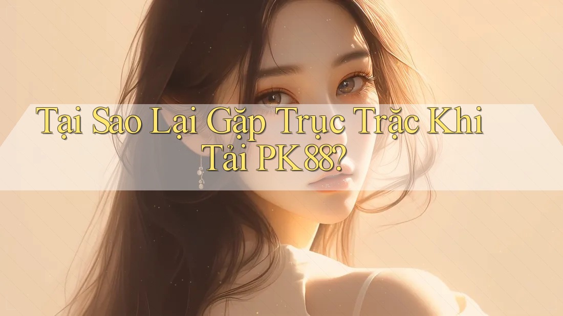 Tại Sao Lại Gặp Trục Trặc Khi Tải PK88?
