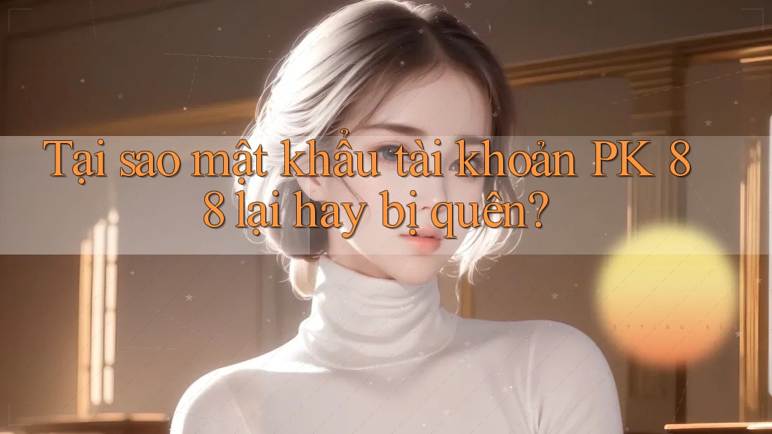 Tại sao mật khẩu tài khoản PK 88 lại hay bị quên?