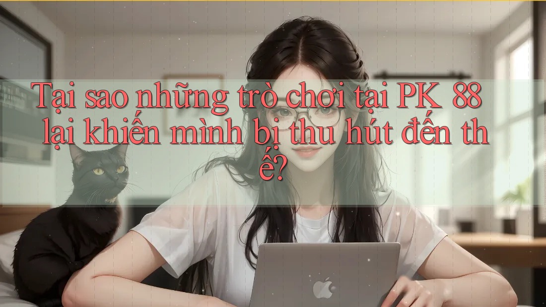 Tại sao những trò chơi tại PK 88 lại khiến mình bị thu hút đến thế?