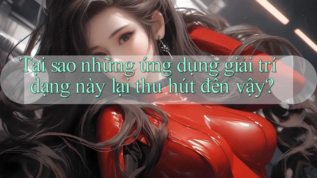 Tại sao những ứng dụng giải trí dạng này lại thu hút đến vậy?