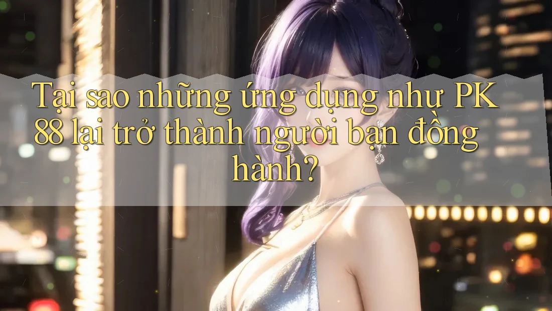 Tại sao những ứng dụng như PK88 lại trở thành người bạn đồng hành? Tại sao những ứng dụng như PK88 lại trở thành người bạn đồng hành?