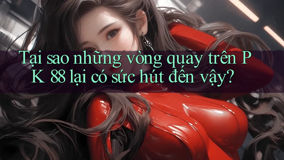 Tại sao những vòng quay trên PK 88 lại có sức hút đến vậy?