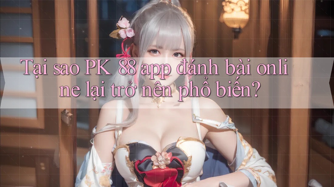 Tại sao PK 88 app đánh bài online lại trở nên phổ biến?