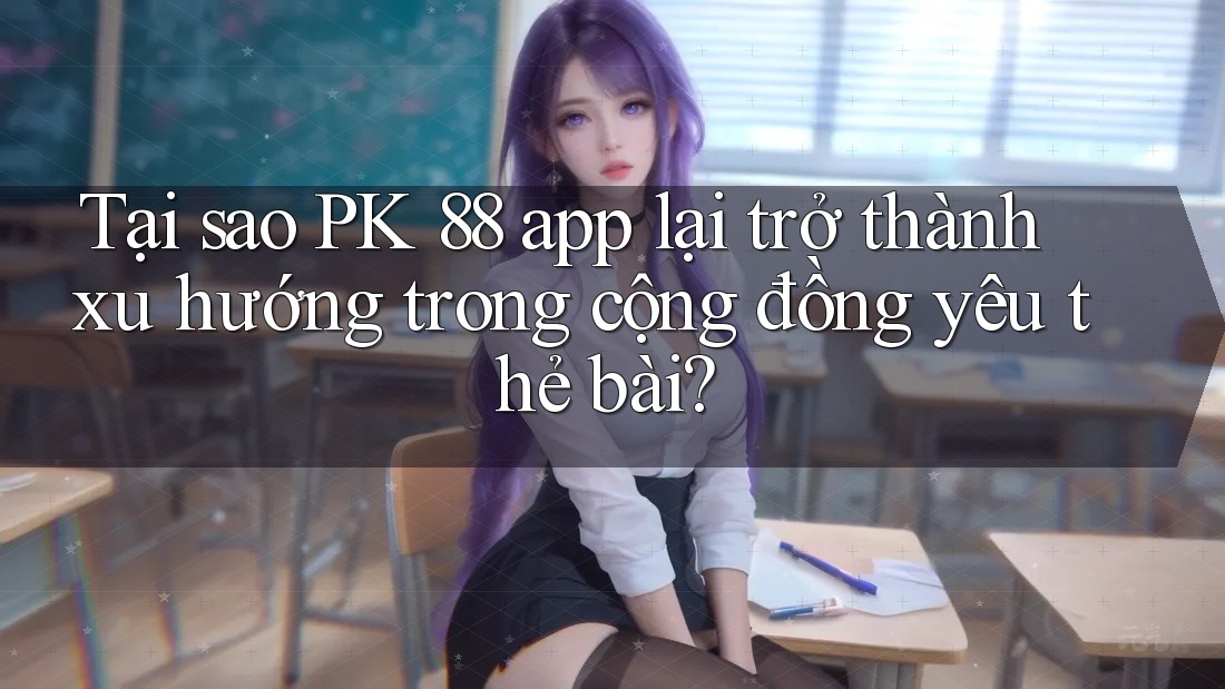 Tại sao PK 88 app lại trở thành xu hướng trong cộng đồng yêu thẻ bài?