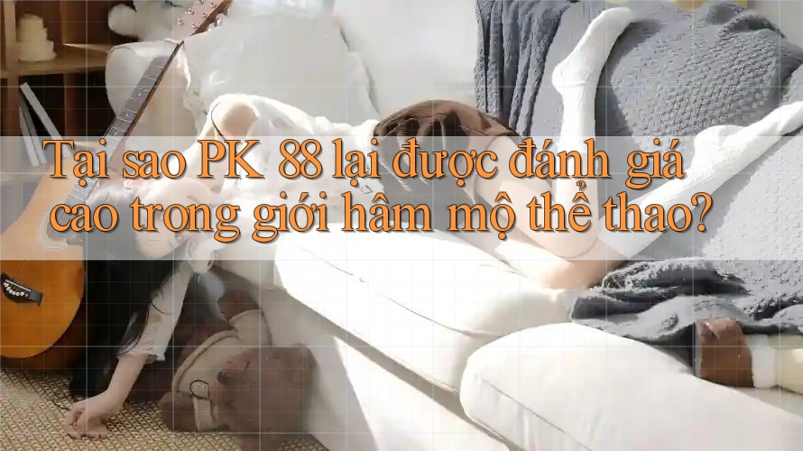 Tại sao PK 88 lại được đánh giá cao trong giới hâm mộ thể thao?