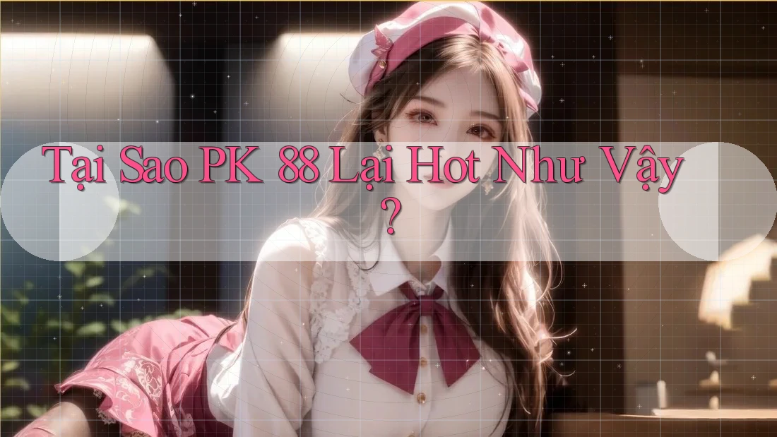 Tại Sao PK 88 Lại Hot Như Vậy?