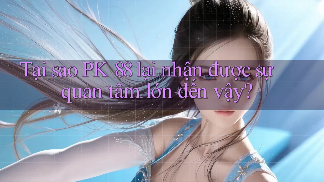 Tại sao PK 88 lại nhận được sự quan tâm lớn đến vậy?