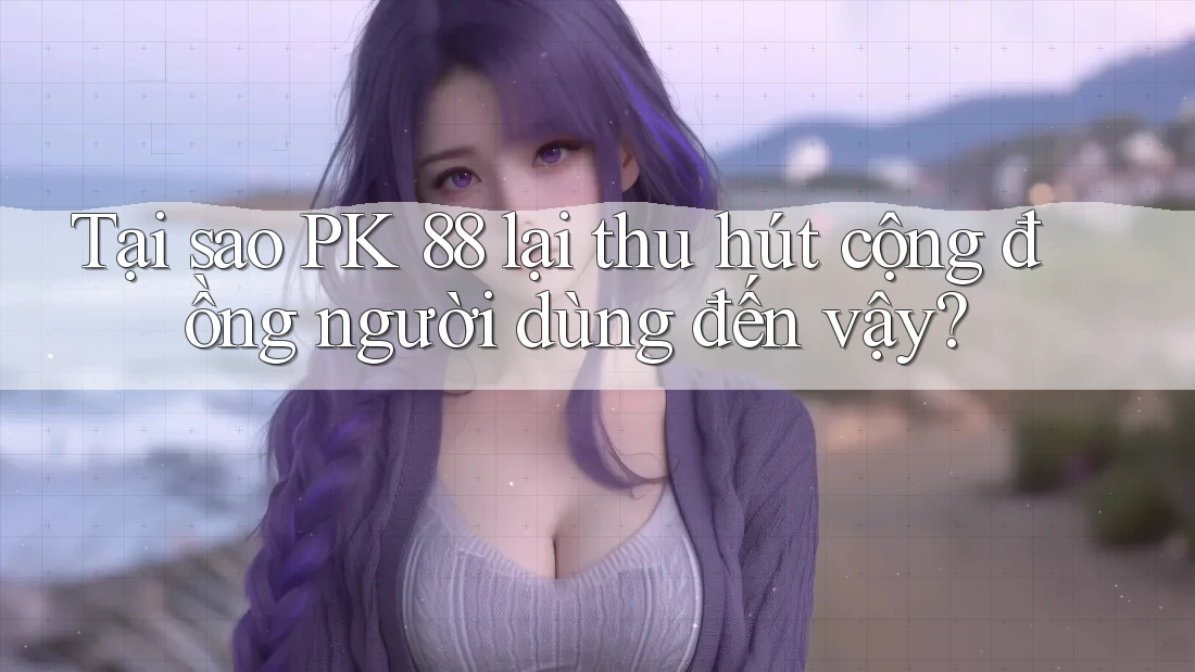 Tại sao PK 88 lại thu hút cộng đồng người dùng đến vậy?