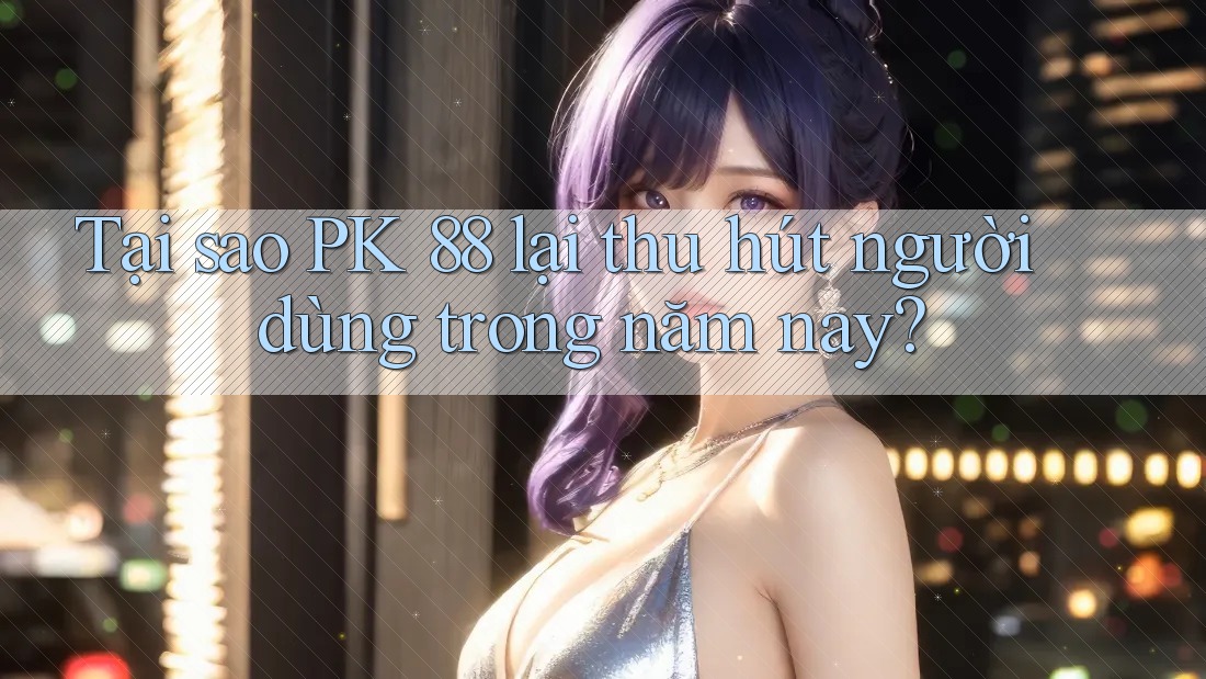 Tại sao PK 88 lại thu hút người dùng trong năm nay?