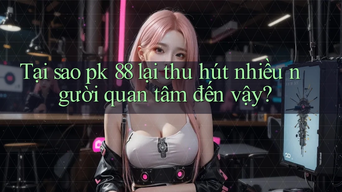 Tại sao pk 88 lại thu hút nhiều người quan tâm đến vậy?