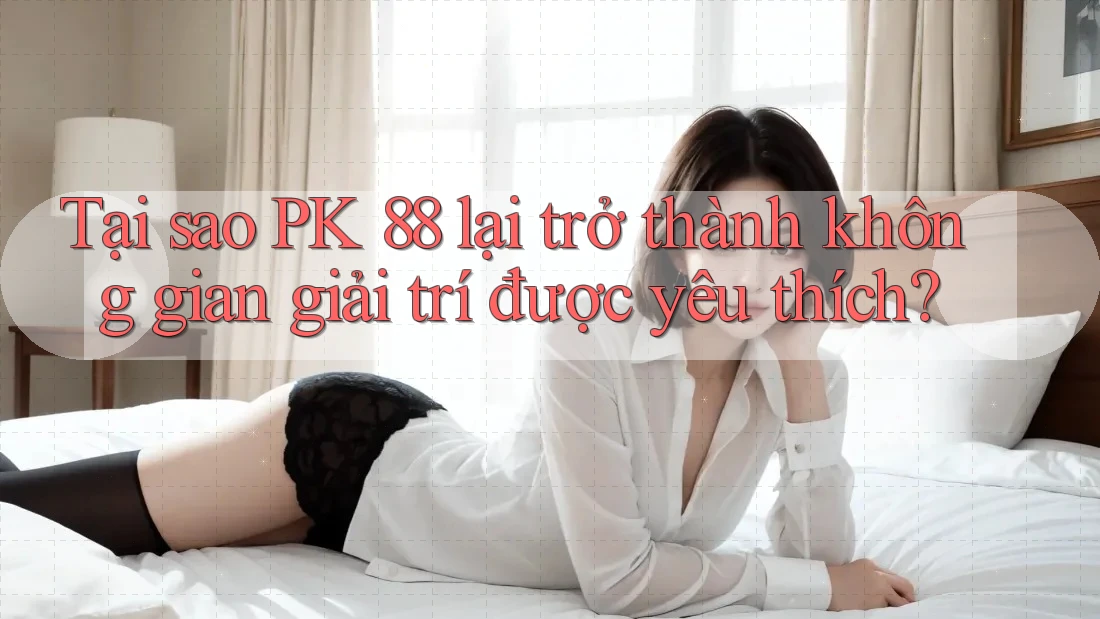 Tại sao PK 88 lại trở thành không gian giải trí được yêu thích?