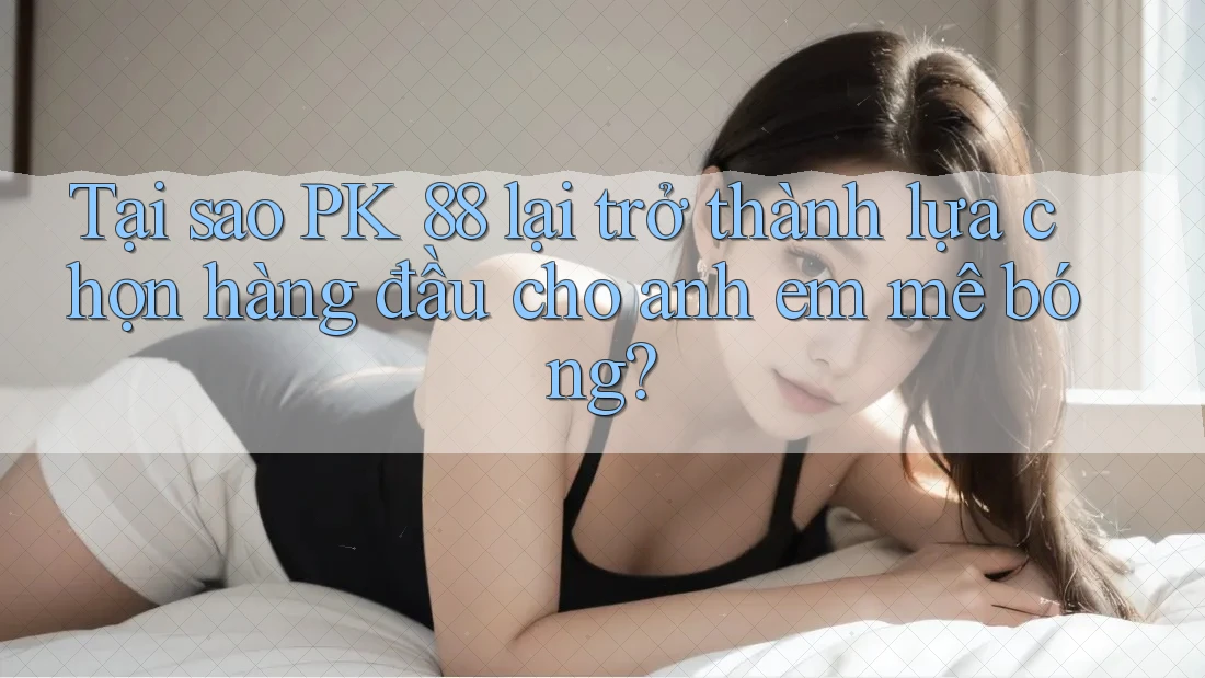 Tại sao PK 88 lại trở thành lựa chọn hàng đầu cho anh em mê bóng?