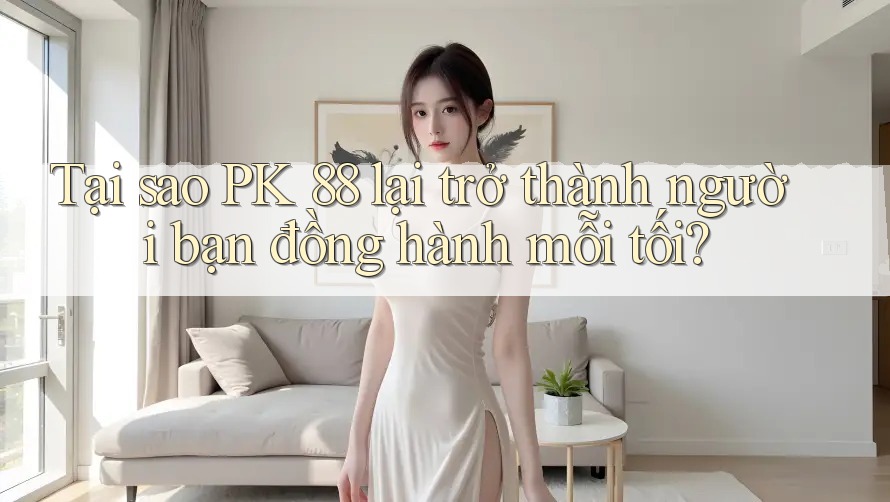 Tại sao PK 88 lại trở thành người bạn đồng hành mỗi tối?