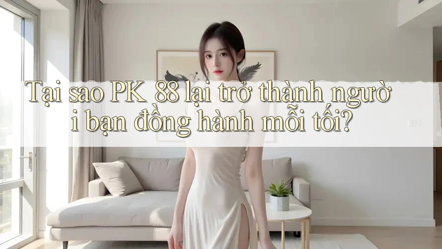 Tại sao PK 88 lại trở thành người bạn đồng hành mỗi tối?