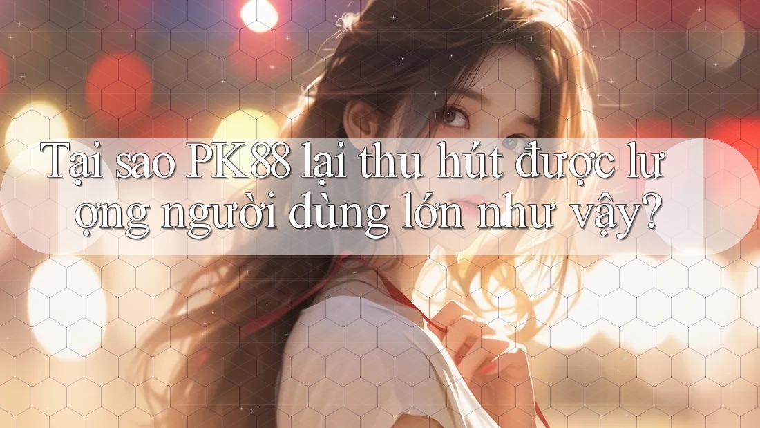 Tại sao PK88 lại thu hút được lượng người dùng lớn như vậy?