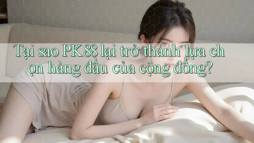 Tại sao PK88 lại trở thành lựa chọn hàng đầu của cộng đồng?