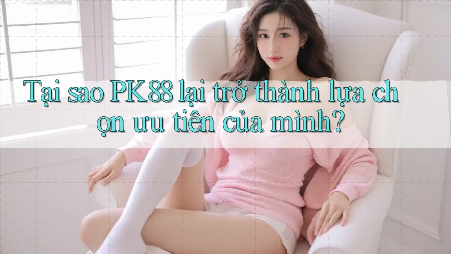 Tại sao PK88 lại trở thành lựa chọn ưu tiên của mình?
