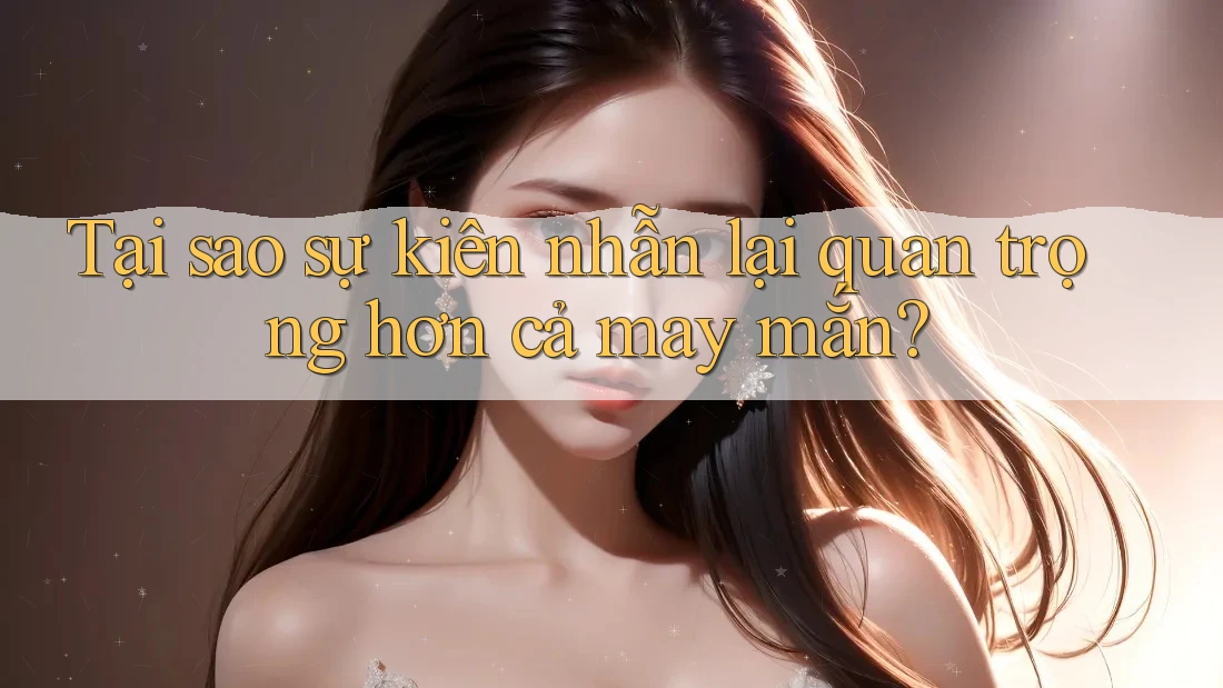 Tại sao sự kiên nhẫn lại quan trọng hơn cả may mắn?