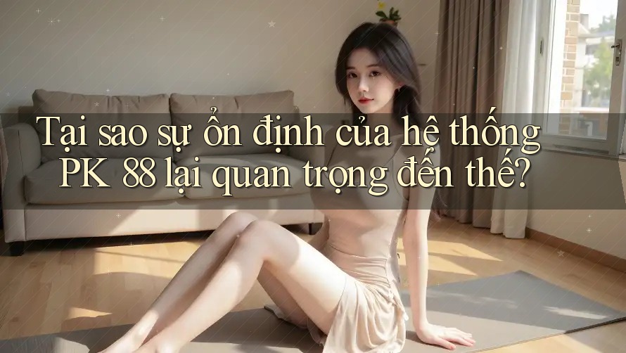 Tại sao sự ổn định của hệ thống PK 88 lại quan trọng đến thế?
