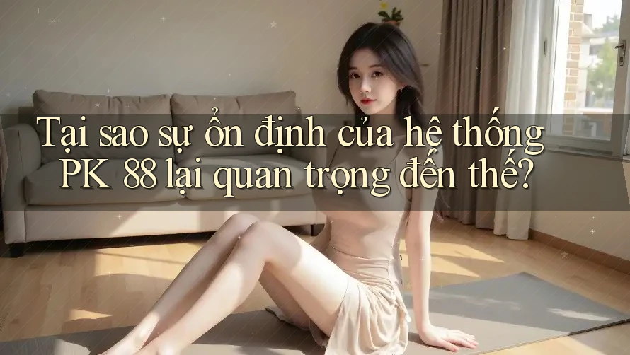 Tại sao sự ổn định của hệ thống PK 88 lại quan trọng đến thế?