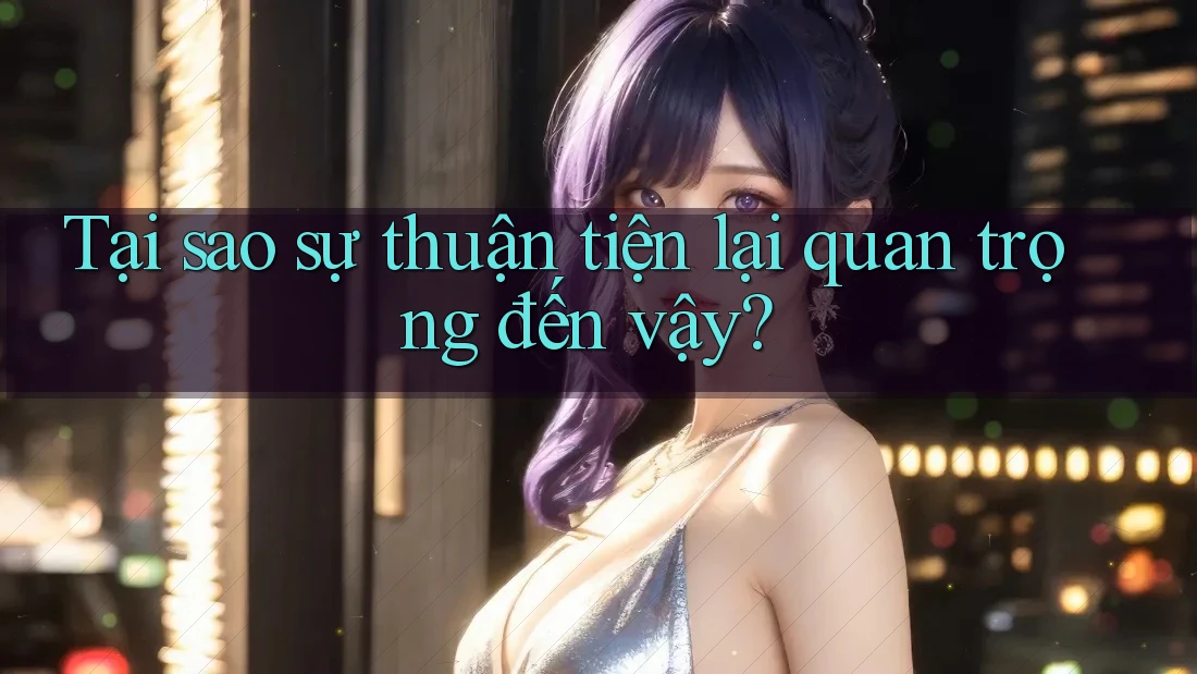 Tại sao sự thuận tiện lại quan trọng đến vậy?