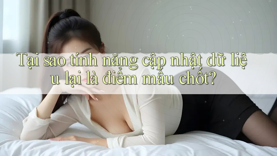 Tại sao tính năng cập nhật dữ liệu lại là điểm mấu chốt?