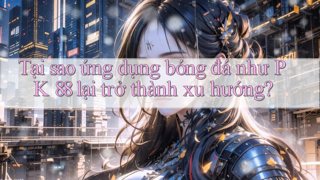 Tại sao ứng dụng bóng đá như PK 88 lại trở thành xu hướng?