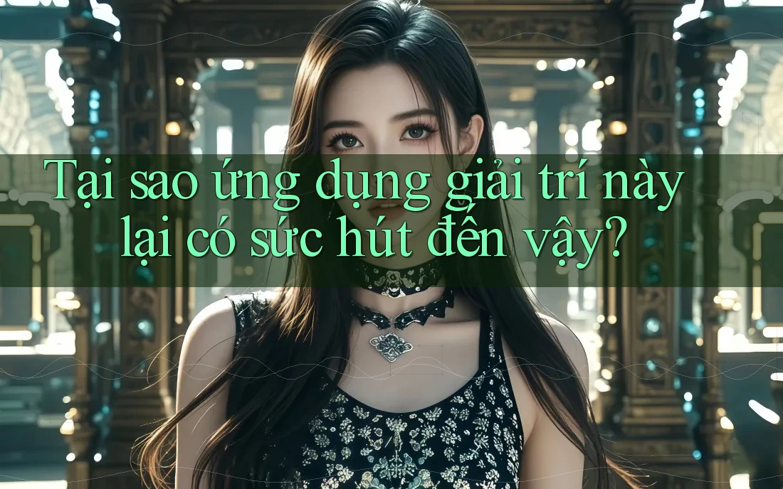 Tại sao ứng dụng giải trí này lại có sức hút đến vậy?
