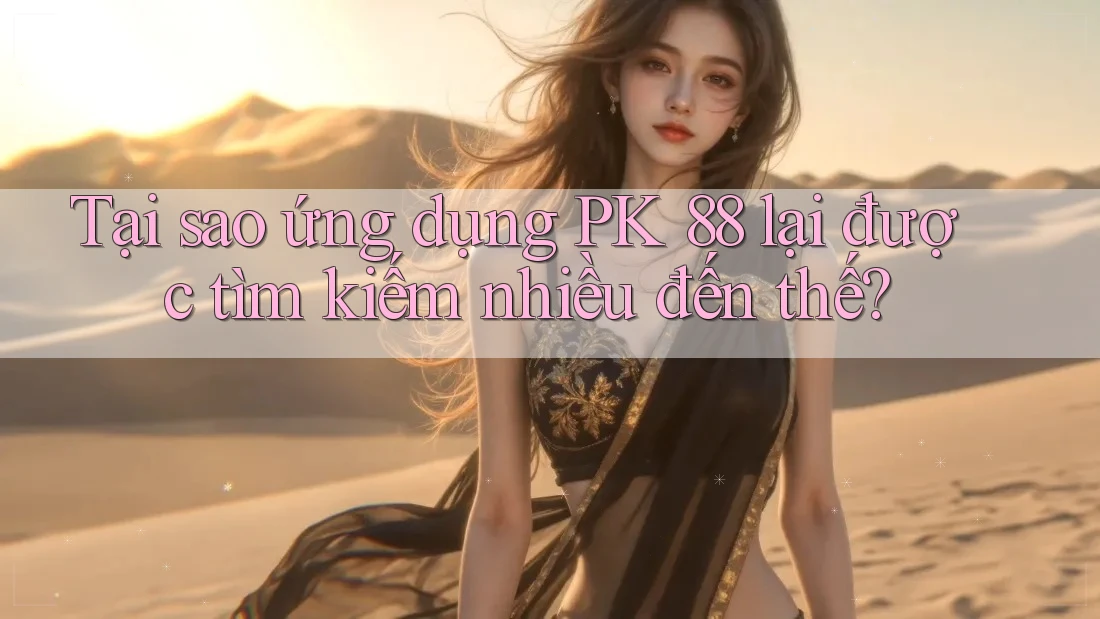 Tại sao ứng dụng PK 88 lại được tìm kiếm nhiều đến thế?