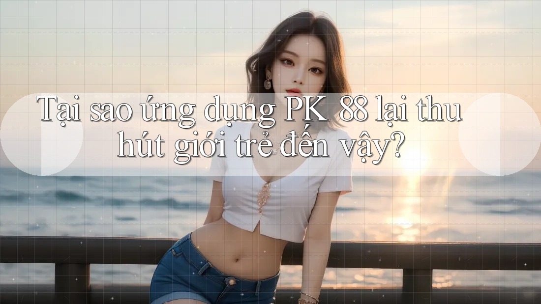 Tại sao ứng dụng PK 88 lại thu hút giới trẻ đến vậy?