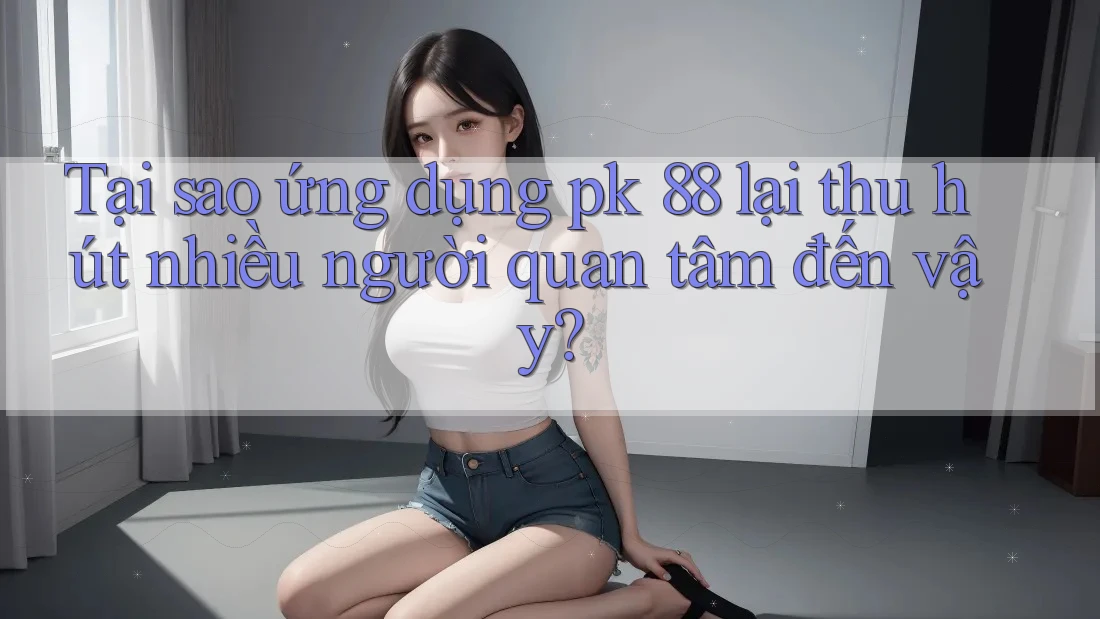 Tại sao ứng dụng pk 88 lại thu hút nhiều người quan tâm đến vậy?