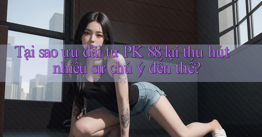 Tại sao ưu đãi từ PK 88 lại thu hút nhiều sự chú ý đến thế?