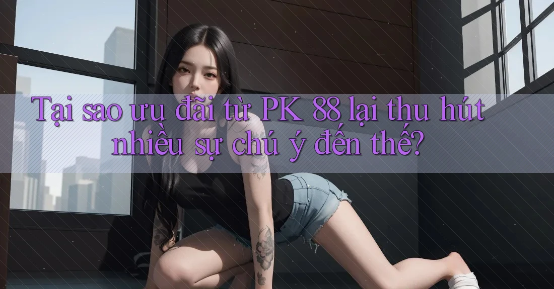 Tại sao ưu đãi từ PK 88 lại thu hút nhiều sự chú ý đến thế?