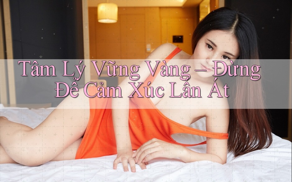 Tâm Lý Vững Vàng – Đừng Để Cảm Xúc Lấn Át