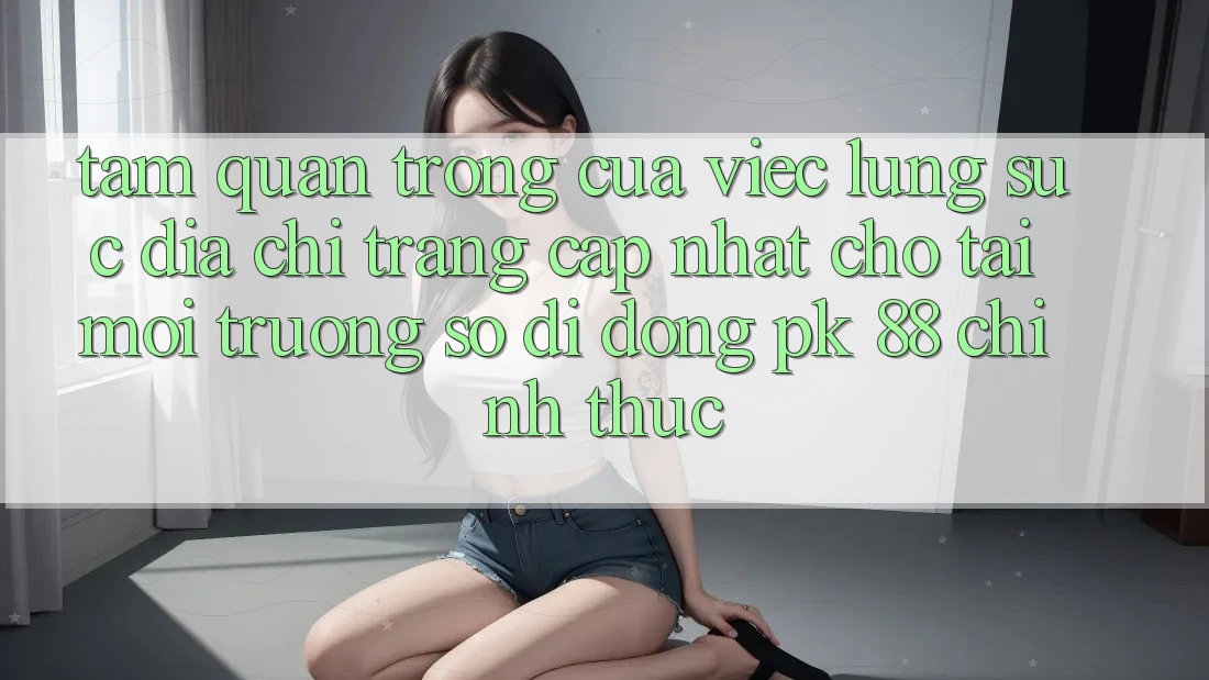 Tầm Quan Trọng Của Việc Lùng sục “Địa chỉ trang Cập Nhật Cho Tải Môi trường số di động PK 88” Chính Thức