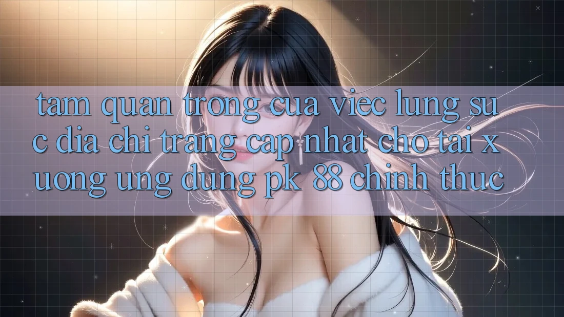 Tầm Quan Trọng Của Việc Lùng sục “Địa chỉ trang Cập Nhật Cho Tải xuống Ứng Dụng PK 88” Chính Thức