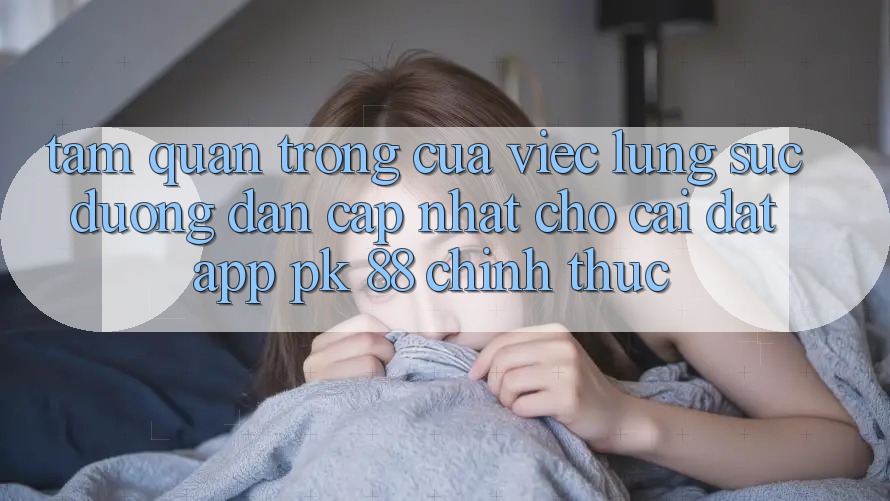 Tầm Quan Trọng Của Việc Lùng sục “Đường dẫn Cập Nhật Cho Cài đặt App PK 88” Chính Thức
