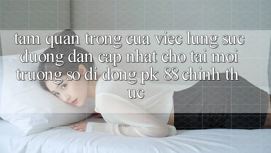 Tầm Quan Trọng Của Việc Lùng sục “Đường dẫn Cập Nhật Cho Tải Môi trường số di động PK 88” Chính Thức