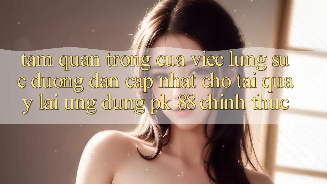 Tầm Quan Trọng Của Việc Lùng sục “Đường dẫn Cập Nhật Cho Tải quay lại Ứng Dụng PK 88” Chính Thức