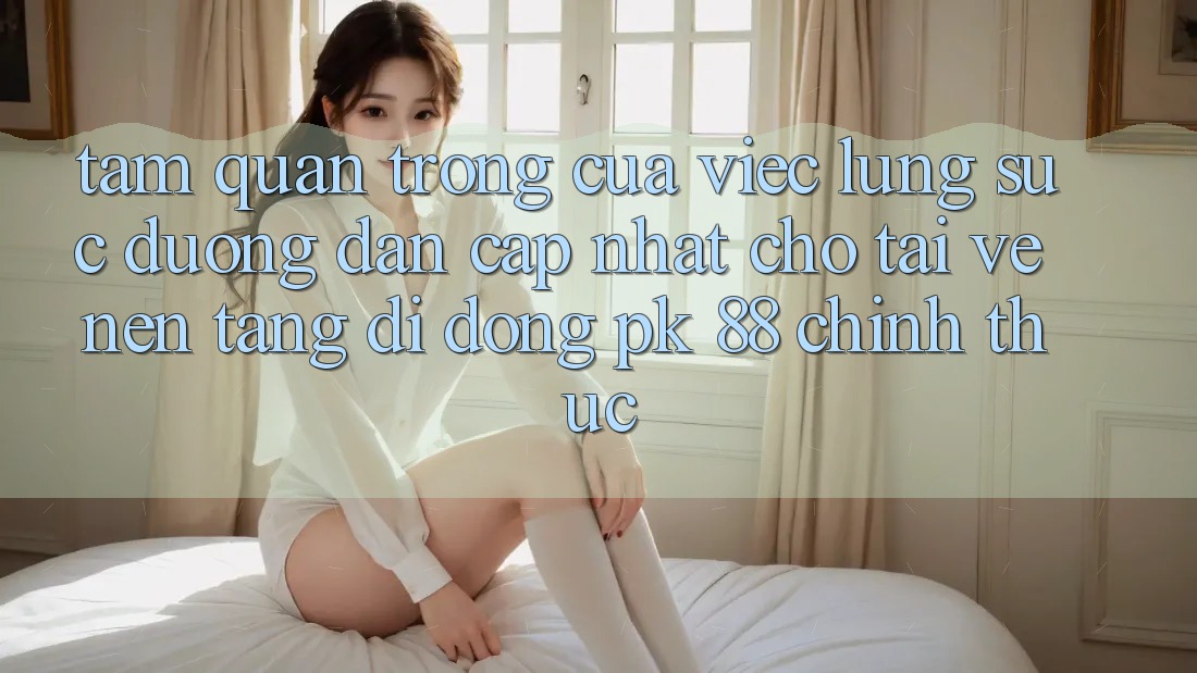 Tầm Quan Trọng Của Việc Lùng sục “Đường dẫn Cập Nhật Cho Tải về Nền tảng di động PK 88” Chính Thức
