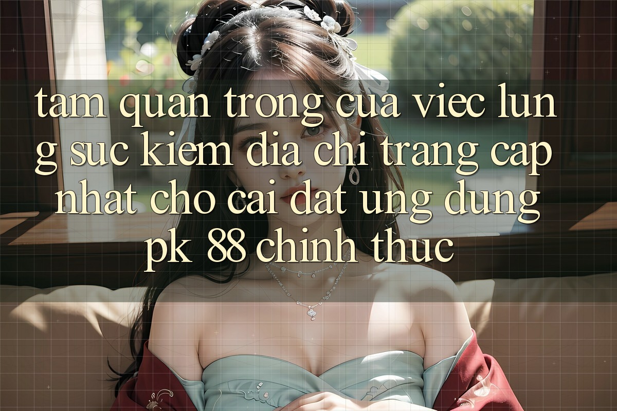 Tầm Quan Trọng Của Việc Lùng sục Kiếm “Địa chỉ trang Cập Nhật Cho Cài đặt Ứng Dụng PK 88” Chính Thức