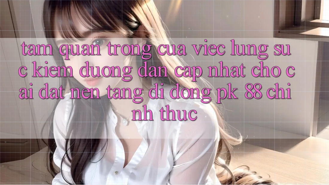 Tầm Quan Trọng Của Việc Lùng sục Kiếm “Đường dẫn Cập Nhật Cho Cài đặt Nền tảng di động PK 88” Chính Thức